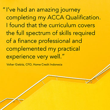 “ I’ve had an amazing journey completing my ACCA Qualification. I found that the curriculum covers the full spectrum of skills required of a finance professional and complemented my practical experience very well.” Volker Giebitz, CFO, Home Credit Indonesia